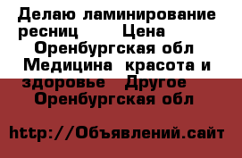   Делаю ламинирование ресниц!!!  › Цена ­ 700 - Оренбургская обл. Медицина, красота и здоровье » Другое   . Оренбургская обл.